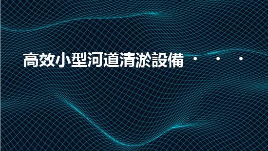 高效小型河道清淤設備，守護水環(huán)境清潔